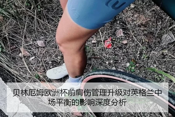 贝林厄姆欧洲杯前肩伤管理升级对英格兰中场平衡的影响深度分析