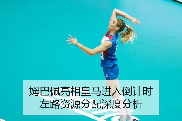 姆巴佩亮相皇马进入倒计时 左路资源分配深度分析